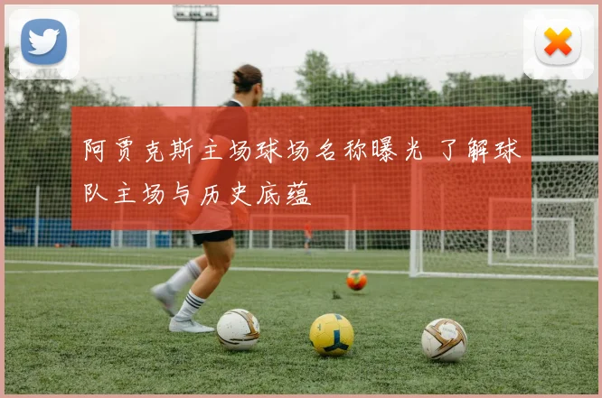 阿贾克斯主场球场名称曝光 了解球队主场与历史底蕴