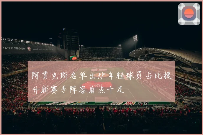 阿贾克斯名单出炉年轻球员占比提升新赛季阵容看点十足