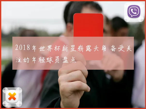 2018年世界杯新星崭露头角 备受关注的年轻球员盘点