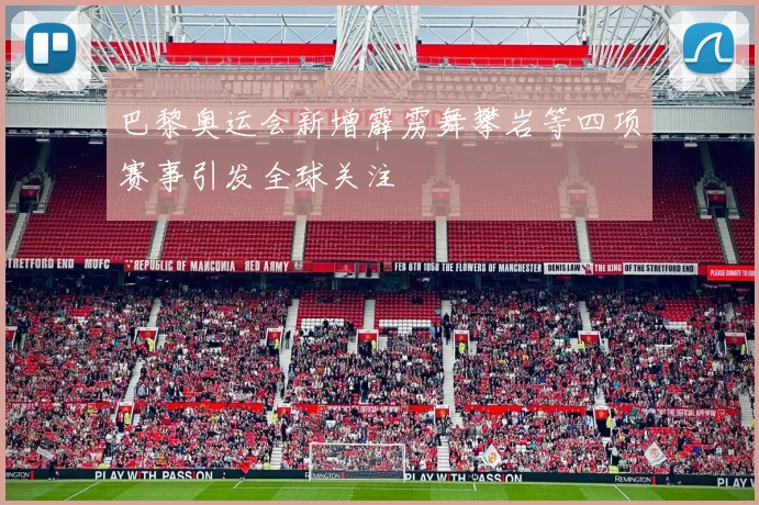 巴黎奥运会新增霹雳舞攀岩等四项赛事引发全球关注