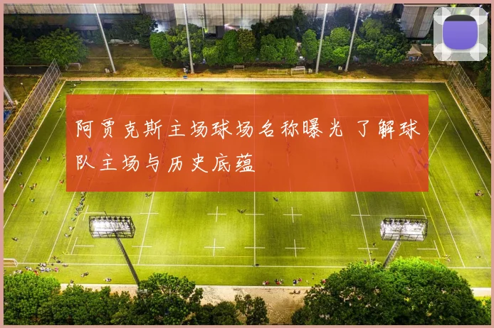 阿贾克斯主场球场名称曝光 了解球队主场与历史底蕴