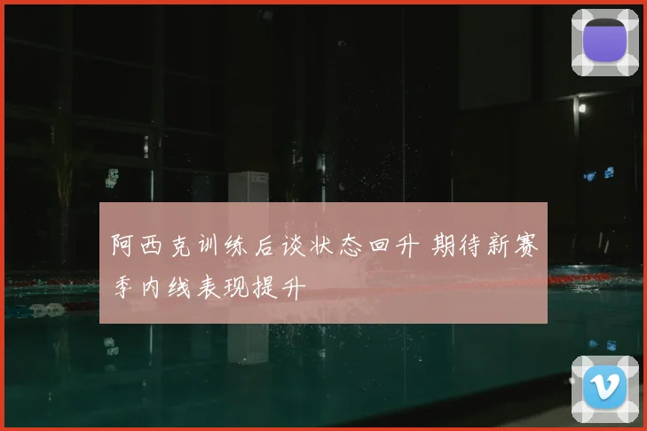 阿西克训练后谈状态回升 期待新赛季内线表现提升