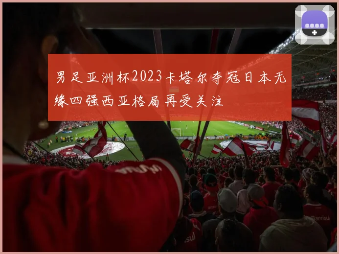 男足亚洲杯2023卡塔尔夺冠日本无缘四强西亚格局再受关注