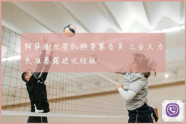 阿萨谢尔带队热身赛告负 三分火力失准暴露进攻短板