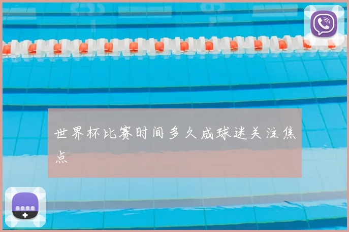 世界杯比赛时间多久成球迷关注焦点