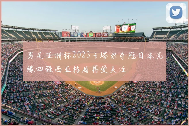 男足亚洲杯2023卡塔尔夺冠日本无缘四强西亚格局再受关注