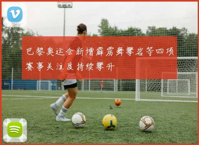 巴黎奥运会新增霹雳舞攀岩等四项赛事关注度持续攀升