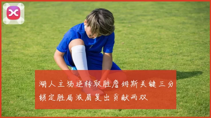 湖人主场逆转取胜詹姆斯关键三分锁定胜局浓眉复出贡献两双