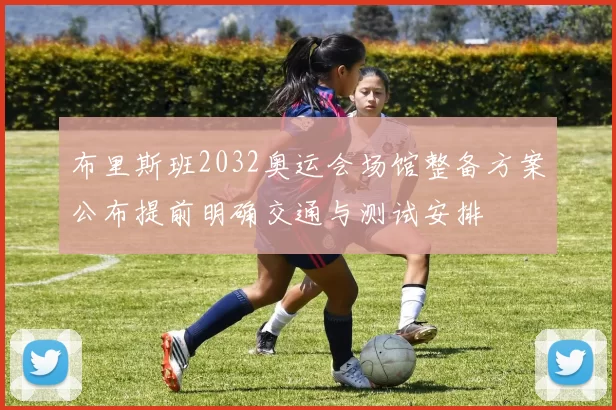 布里斯班2032奥运会场馆整备方案公布提前明确交通与测试安排