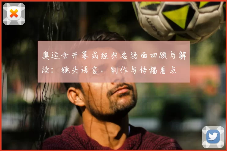 奥运会开幕式经典名场面回顾与解读：镜头语言、制作与传播看点