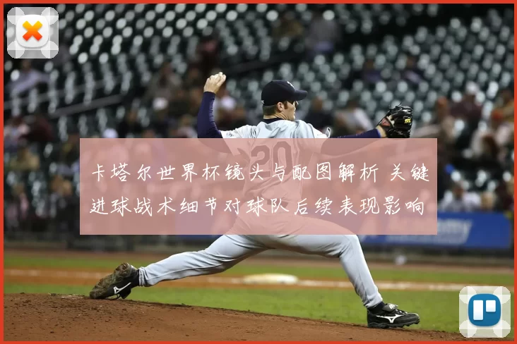 卡塔尔世界杯镜头与配图解析 关键进球战术细节对球队后续表现影响