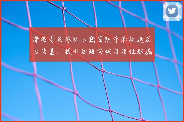 摩洛哥足球队以稳固防守和快速反击为基，提升边路突破与定位球威胁