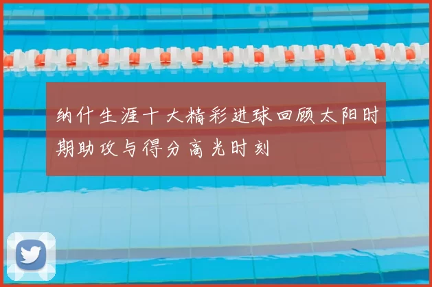 纳什生涯十大精彩进球回顾太阳时期助攻与得分高光时刻