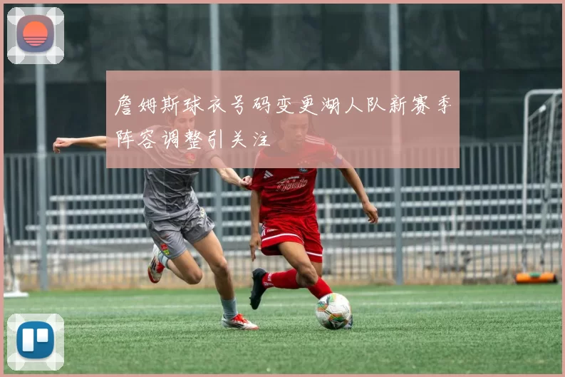 詹姆斯球衣号码变更湖人队新赛季阵容调整引关注