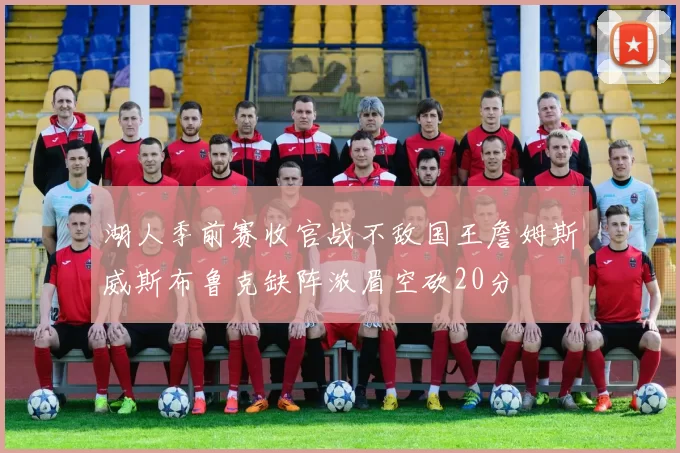 湖人季前赛收官战不敌国王詹姆斯威斯布鲁克缺阵浓眉空砍20分