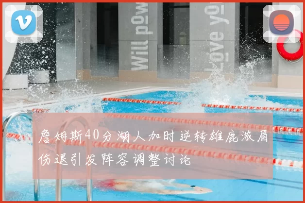 詹姆斯40分湖人加时逆转雄鹿浓眉伤退引发阵容调整讨论