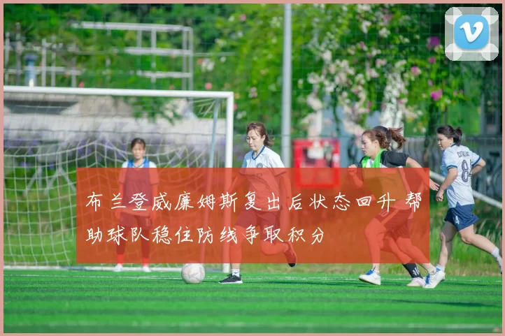 布兰登威廉姆斯复出后状态回升 帮助球队稳住防线争取积分