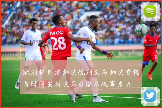 欧洲杯直播抽奖规则发布抽奖资格与时间安排奖品分配及观赛看点