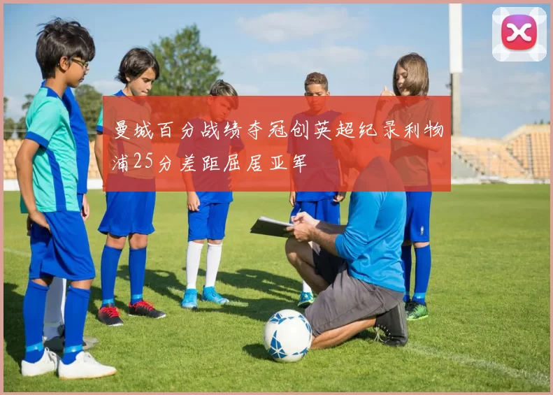 曼城百分战绩夺冠创英超纪录利物浦25分差距屈居亚军