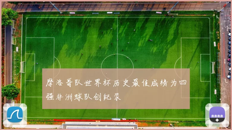 摩洛哥队世界杯历史最佳成绩为四强非洲球队创纪录