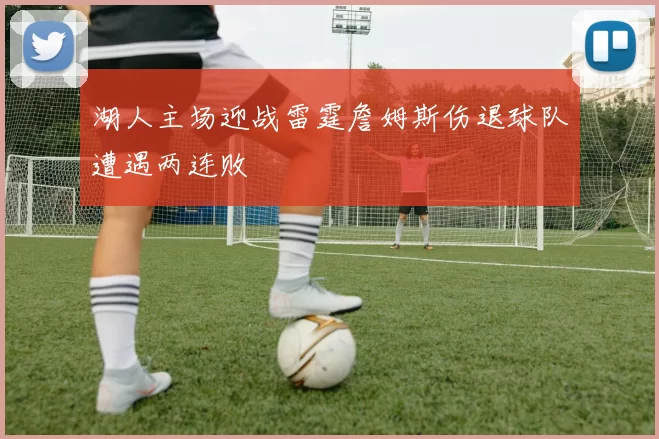 湖人主场迎战雷霆詹姆斯伤退球队遭遇两连败
