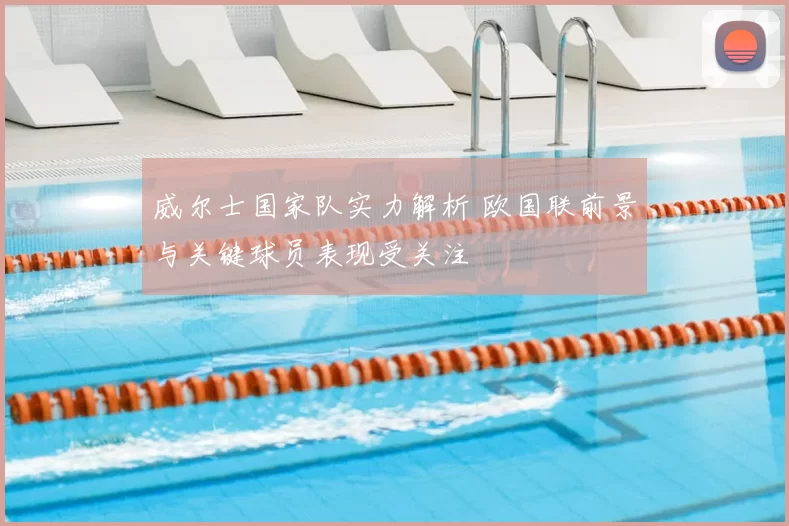 威尔士国家队实力解析 欧国联前景与关键球员表现受关注