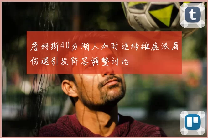 詹姆斯40分湖人加时逆转雄鹿浓眉伤退引发阵容调整讨论