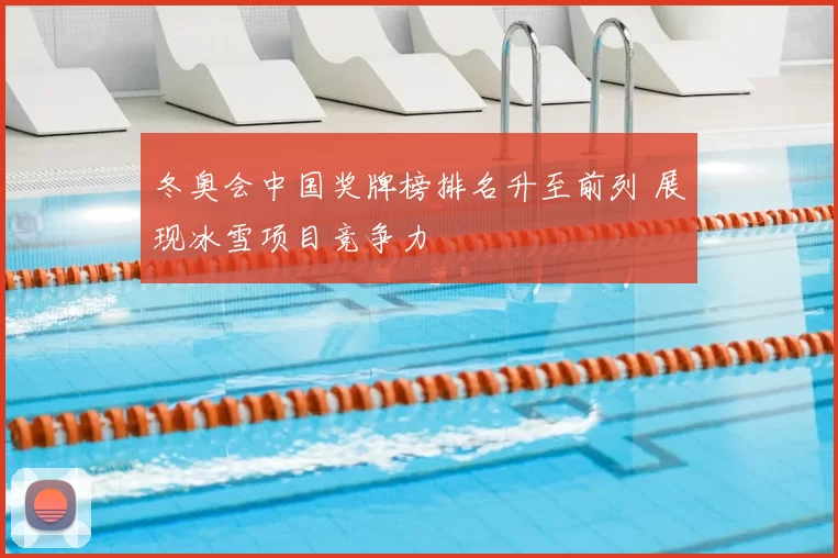 冬奥会中国奖牌榜排名升至前列 展现冰雪项目竞争力