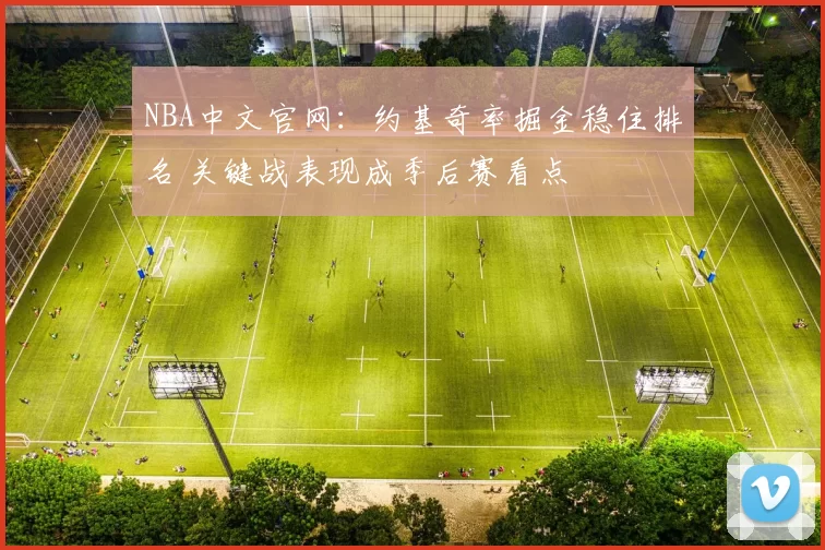 NBA中文官网：约基奇率掘金稳住排名 关键战表现成季后赛看点