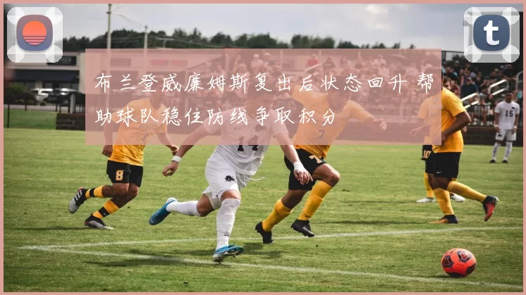 布兰登威廉姆斯复出后状态回升 帮助球队稳住防线争取积分