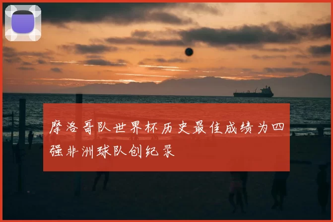 摩洛哥队世界杯历史最佳成绩为四强非洲球队创纪录