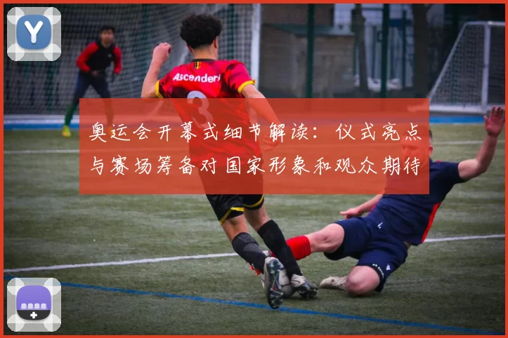 奥运会开幕式细节解读：仪式亮点与赛场筹备对国家形象和观众期待影响