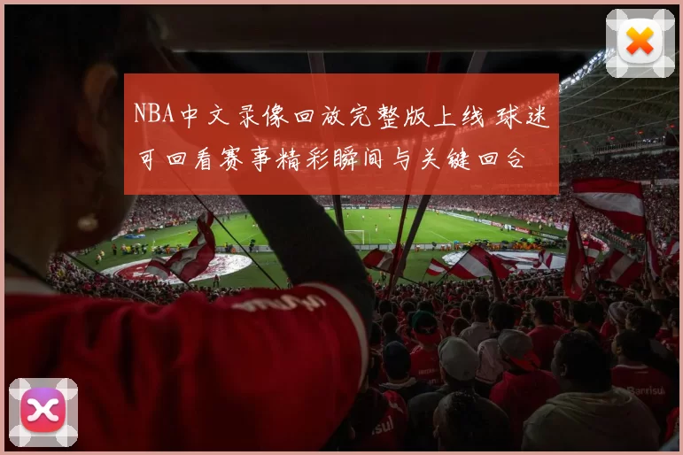 NBA中文录像回放完整版上线 球迷可回看赛事精彩瞬间与关键回合