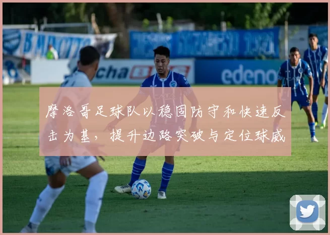 摩洛哥足球队以稳固防守和快速反击为基，提升边路突破与定位球威胁