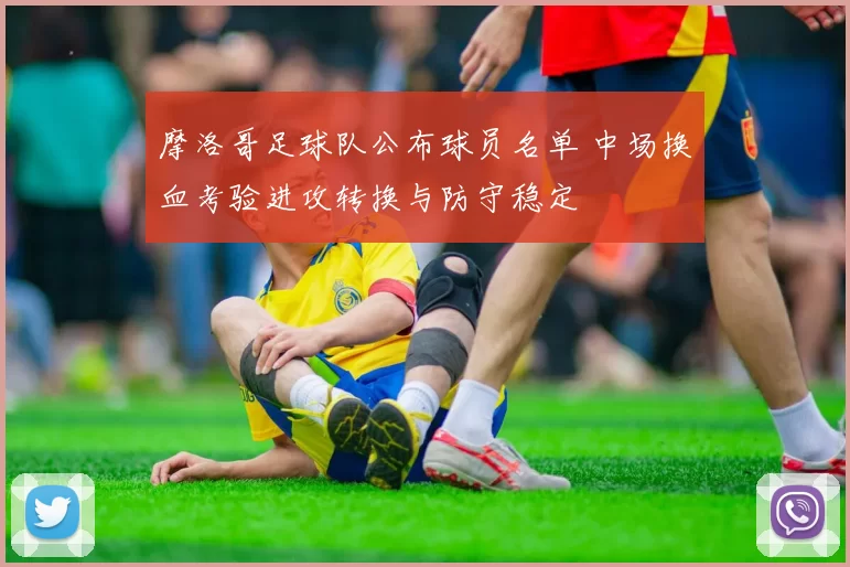 摩洛哥足球队公布球员名单 中场换血考验进攻转换与防守稳定