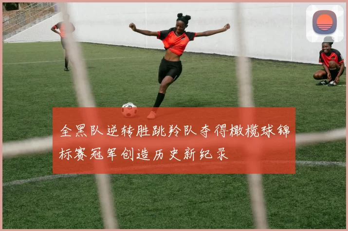 全黑队逆转胜跳羚队夺得橄榄球锦标赛冠军创造历史新纪录