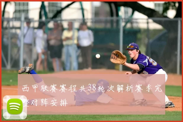 西甲联赛赛程共38轮次解析赛季完整对阵安排