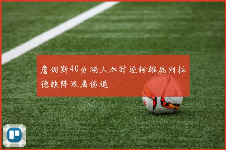 詹姆斯40分湖人加时逆转雄鹿利拉德缺阵浓眉伤退