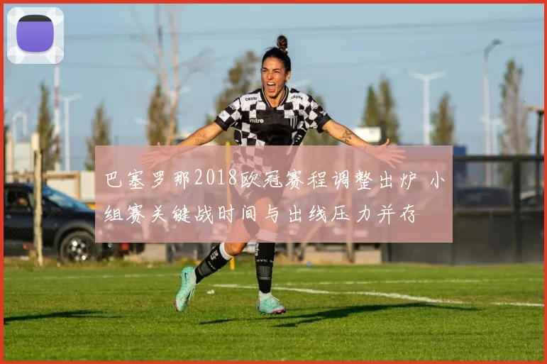 巴塞罗那2018欧冠赛程调整出炉 小组赛关键战时间与出线压力并存