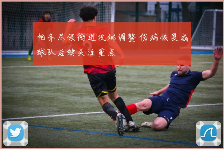 帕齐尼领衔进攻端调整 伤病恢复成球队后续关注重点