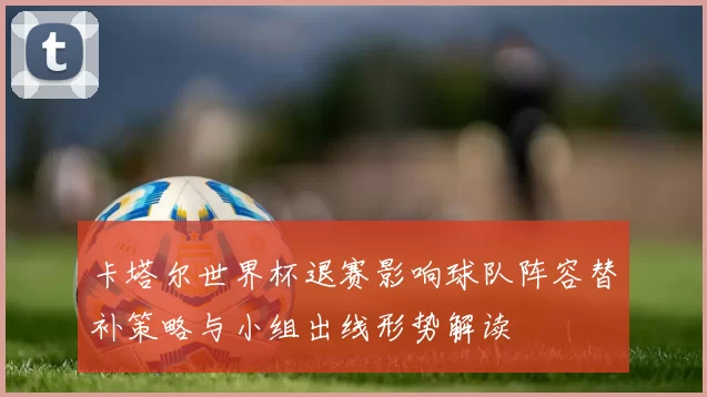 卡塔尔世界杯退赛影响球队阵容替补策略与小组出线形势解读