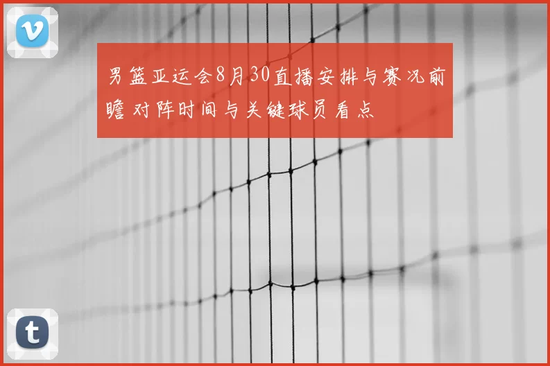 男篮亚运会8月30直播安排与赛况前瞻 对阵时间与关键球员看点