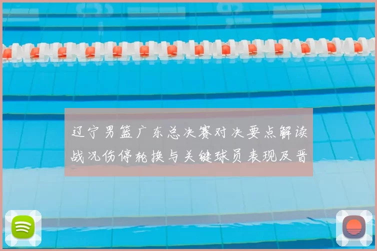 辽宁男篮广东总决赛对决要点解读战况伤停轮换与关键球员表现及晋级影响