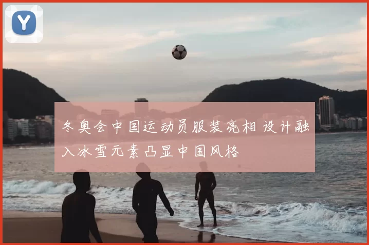 冬奥会中国运动员服装亮相 设计融入冰雪元素凸显中国风格