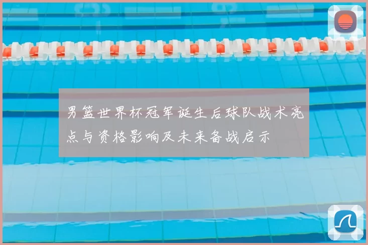 男篮世界杯冠军诞生后球队战术亮点与资格影响及未来备战启示
