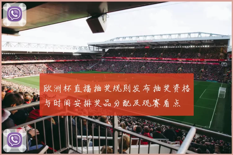 欧洲杯直播抽奖规则发布抽奖资格与时间安排奖品分配及观赛看点