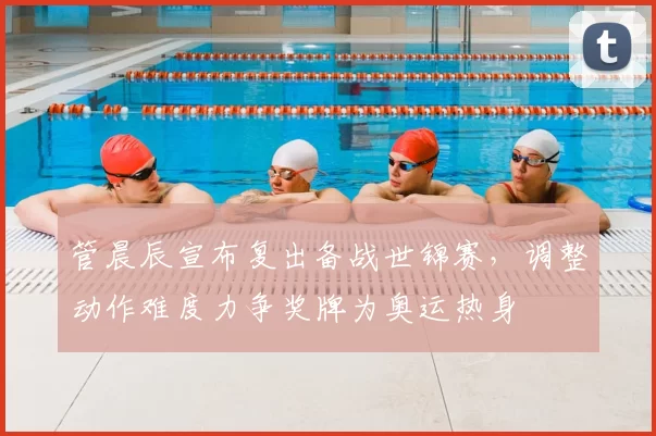 管晨辰宣布复出备战世锦赛，调整动作难度力争奖牌为奥运热身