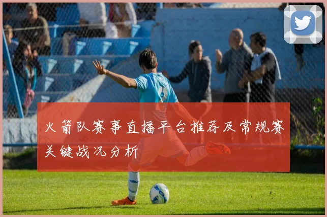 火箭队赛事直播平台推荐及常规赛关键战况分析