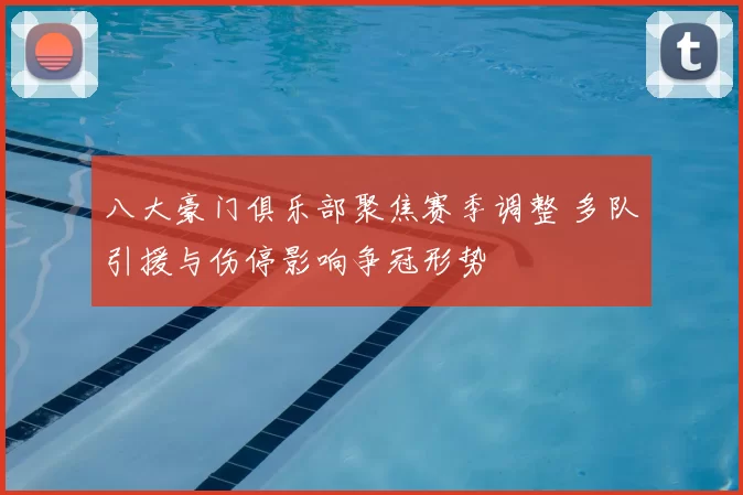 八大豪门俱乐部聚焦赛季调整 多队引援与伤停影响争冠形势