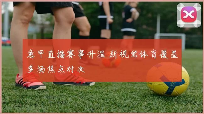 意甲直播赛事升温 新视觉体育覆盖多场焦点对决